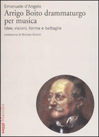 Arrigo Boito drammaturgo per musica. Idee, visioni, forma e battaglie - Emanuele D'Angelo - copertina