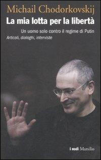 La mia lotta per la libertà. Un uomo solo contro il regime di Putin. Articoli, dialoghi, interviste - Michail Chodorkovskij - copertina