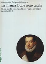 La finanza locale sotto tutela. Vol. 1: Regia Corte e comunità nel Regno di Napoli (secolo XVII).
