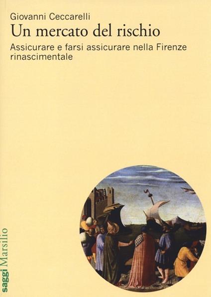Un mercato del rischio. Assicurare e farsi assicurare nella Firenze rinascimentale - Giovanni Ceccarelli - copertina