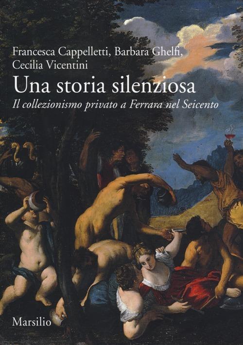Una storia silenziosa. Il collezionismo privato a Ferrara nel Seicento - Francesca Cappelletti,Barbara Ghelfi,Cecilia Vicentini - copertina