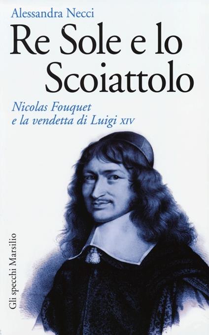 Re Sole e lo Scoiattolo. Nicolas Fouquet e la vendetta di Luigi XIV - Alessandra Necci - copertina