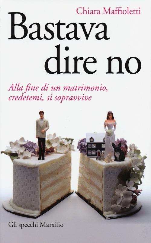 Bastava dire no. Alla fine di un matrimomio, credetemi, si sopravvive - Chiara Maffioletti - copertina