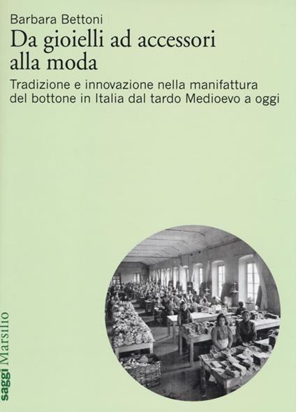 Da gioielli ad accessori alla moda. Tradizione e innovazione nella manifattura del bottone in Italia dal tardo Medioevo a oggi - Barbara Bettoni - copertina