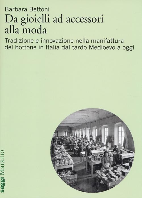 Da gioielli ad accessori alla moda. Tradizione e innovazione nella manifattura del bottone in Italia dal tardo Medioevo a oggi - Barbara Bettoni - copertina