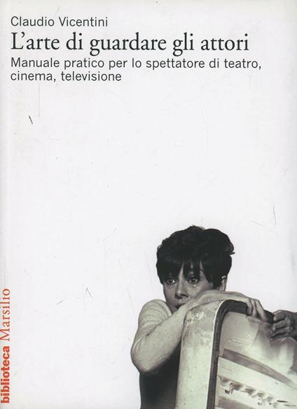 L'arte di guardare gli attori. Manuale pratico per lo spettatore di teatro, cinema, televisione - Claudio Vicentini - copertina