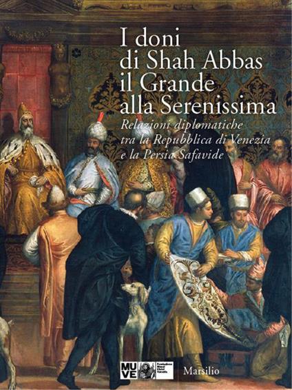 I doni di Shah Abbas il Grande alla Serenissima. Relazioni diplomatiche tra la Repubblica di Venezia e la Persia Safavide. Catalogo della mostra. Ediz. illustrata - copertina