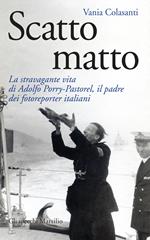 Scatto matto. La stravagante vita di Adolfo Porry-Pastorel, il padre dei fotoreporter italiani