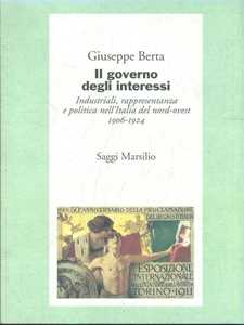 Libro Il governo degli interessi. Industriali, rappresentanza e politica nel nord ovest d'Italia (1906-1924) Giuseppe Berta
