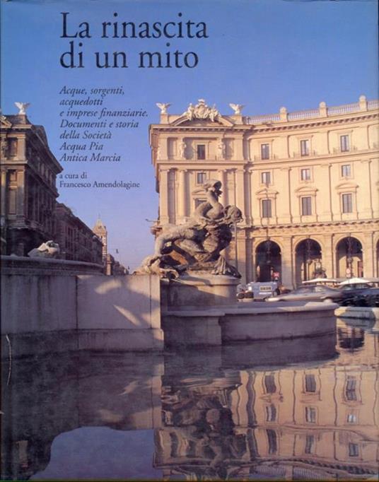 La rinascita di un mito. Acque, sorgenti, acquedotti e imprese finanziarie. Documenti e storia della Società acqua pia antica Marcia - copertina