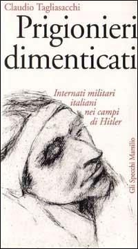 Prigionieri dimenticati. Internati militari italiani nei campi di Hitler - Claudio Tagliasacchi - copertina