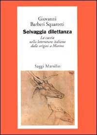 Selvaggia dilettanza. La caccia nella letteratura italiana dalle origini a Marino - Giovanni Bàrberi Squarotti - 2