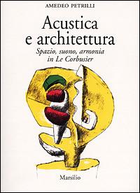 Acustica e architettura. Spazio, suono, armonia in Le Corbusier - Amedeo Petrilli - copertina