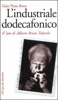 L' industriale dodecafonico. Il '900 di Alberto Bruno Tedeschi - Gian Piero Bona - copertina