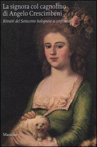 La signora col cagnolino di Angelo Crescimbeni. Ritratti del Settecento bolognese a confronto - Emilia Calbi,Angelo Mazza,Giordano Viroli - copertina