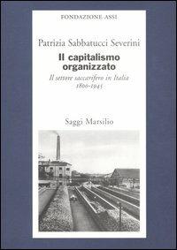 Il capitalismo organizzato. Il settore saccarifero in Italia (1800-1945) - Patrizia Sabbatucci Severini - copertina
