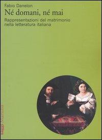 Né domani, né mai. Rappresentazioni del matrimonio nella letteratura italiana - Fabio Danelon - copertina