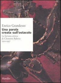 Una parola creata sull'ostacolo. La fortuna critica di Clemente Rebora 1910-1957 - Enrico Grandesso - copertina