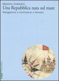 Una Repubblica nata sul mare. Navigazione e commercio a Venezia - Massimo Costantini - copertina