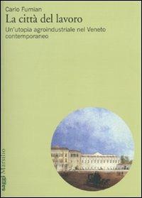 La città del lavoro. Un'utopia agroindustriale nel Veneto contemporaneo - Carlo Fumian - copertina