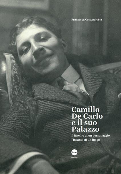 Camillo De Carlo e il suo palazzo. Il fascino di un personaggio, l'incanto di un luogo - Francesca Costaperaria - copertina