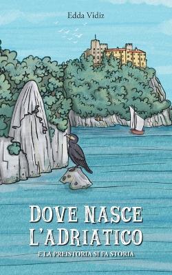 Dove nasce l'Adriatico. E la preistoria si fa storia - Edda Vidiz - copertina