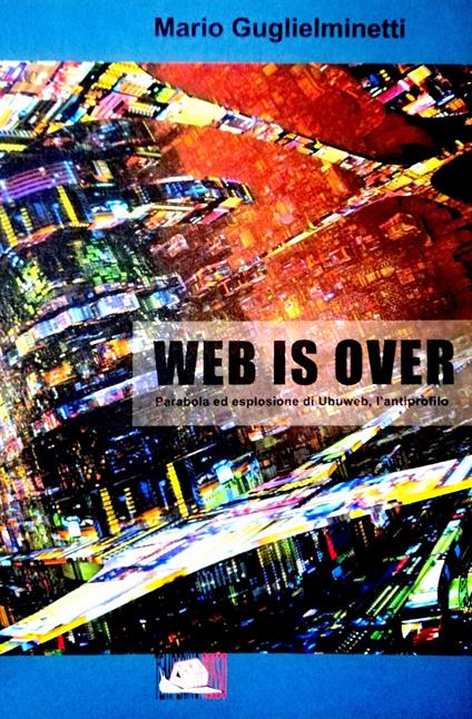 Web is over. Parabola ed esplosione di Ubuweb, l'antiprofilo - Mario Guglielminetti - copertina