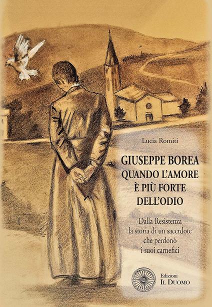 Giuseppe Borea. Quando l'amore è più forte dell'odio. Dalla Resistenza la storia di un sacerdote che perdonò i suoi carnefici - Lucia Romiti - copertina