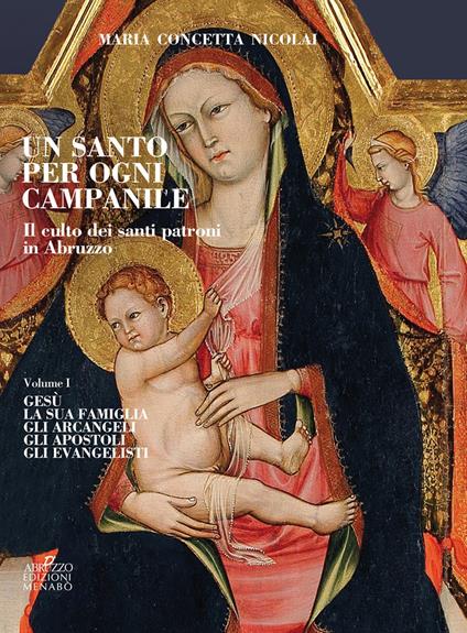 Un santo per ogni campanile. Il culto dei santi patroni in Abruzzo. Vol. 1: Gesù. La sua famiglia. Gli arcangeli. Gli apostoli. Gli evangelisti. - Maria Concetta Nicolai - copertina