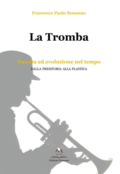 La tromba. Nascita ed evoluzione nel tempo. Dalla preistoria alla plastica - Francesco Paolo Bonanno - copertina