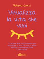 Visualizza la vita che vuoi. Il potere delle visualizzazioni per realizzare la vita che vuoi, a livello emotivo, comportamentale e relazionale