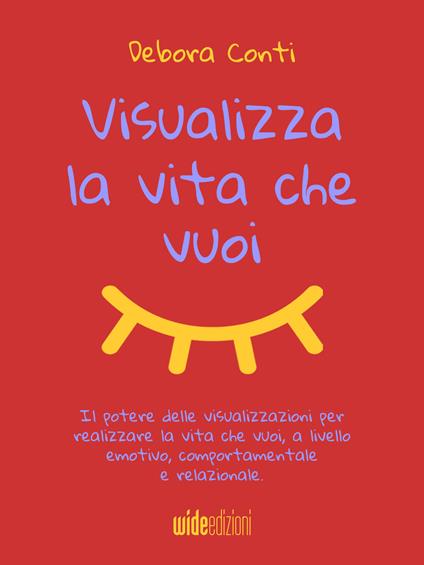 Visualizza la vita che vuoi. Il potere delle visualizzazioni per realizzare la vita che vuoi, a livello emotivo, comportamentale e relazionale - Debora Conti - ebook