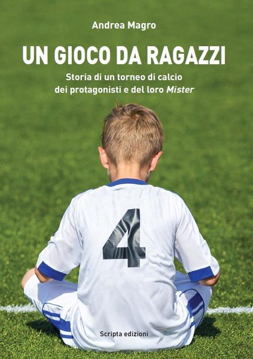 Un gioco da ragazzi. Storia di un torneo di calcio, dei protagonisti e del loro Mister - Andrea Magro - copertina