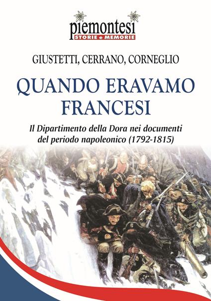 Quando eravamo francesi. Il Dipartimento della Dora nei documenti del periodo napoleonico (1792-1815). Con Carta geografica - Ivo Giustetti Podio,Mauro Corneglio,Riccardo Cerrano - copertina