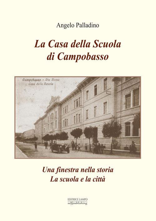 La casa della scuola di Campobasso. Una finestra sulla storia. La scuola e la città - Angelo Palladino - copertina