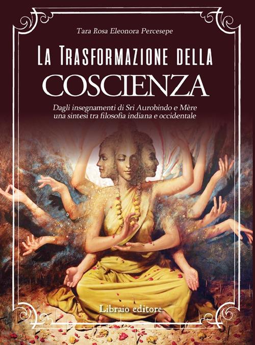 La trasformazione della coscienza. Dagli insegnamenti di Sri Aurobindo e Mère una sintesi tra filosofia indiana e occidentale - Rosa Eleonora Percesepe - copertina