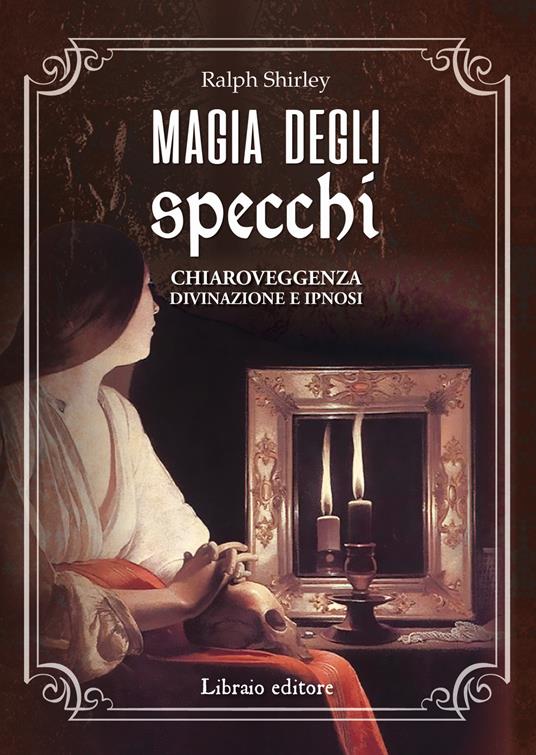 Magia degli specchi. Chiaroveggenza, divinazione e ipnosi - Ralph Shirley - copertina