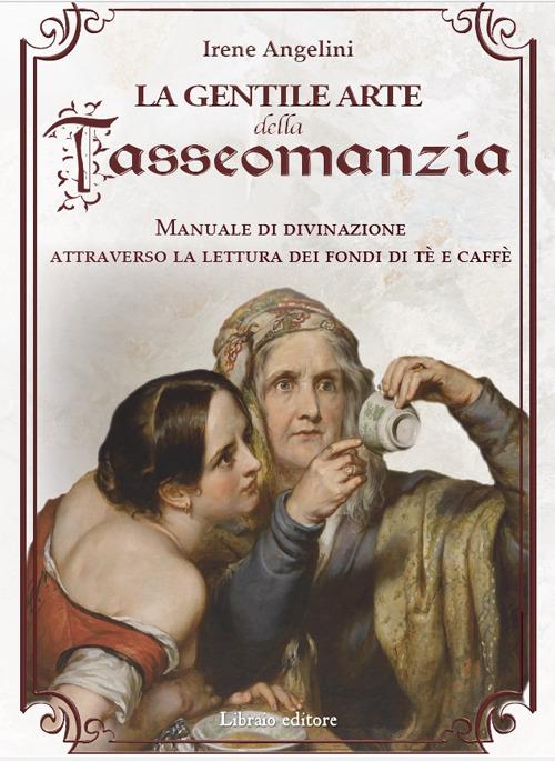 La gentile arte della tasseomanzia. Manuale di divinazione attraverso le foglie di tè e i fondi del caffè - Irene Angelini - copertina