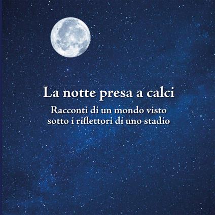 La notte presa a calci. Racconti di un mondo visto sotto i riflettori di uno stadio. Catalogo della mostra (Bologna, novembre 2019). Ediz. illustrata - Franco Basile - copertina