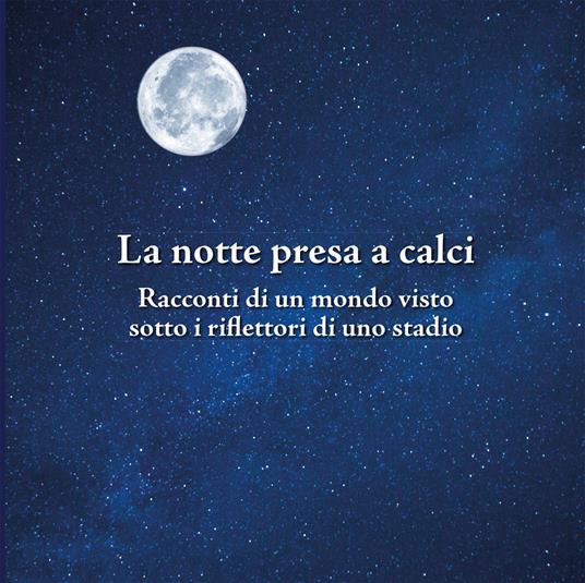 La notte presa a calci. Racconti di un mondo visto sotto i riflettori di uno stadio. Catalogo della mostra (Bologna, novembre 2019). Ediz. illustrata - Franco Basile - copertina