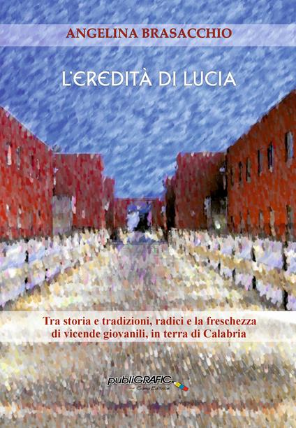 L'eredità di Lucia. Tra storia e tradizioni, radici, e la freschezza di vicende giovanili, in terra di Calabria - Angelina Brasacchio - copertina