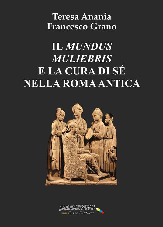 Il «mundus muliebris» e la cura di sé nella Roma antica - Teresa Anania,Francesco Grano - copertina