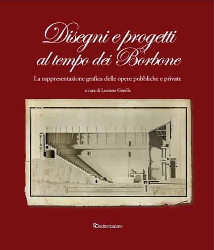 Disegni e progetti al tempo dei Borbone. La rappresentazione grafica delle opere pubbliche e private - Luciano Garella - copertina