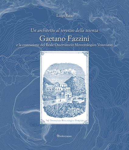Un architetto al servizio della scienza. Gaetano Fazzini e la costruzione del Reale Osservatorio Meteorologico Vesuviano - Luigi Raia - copertina