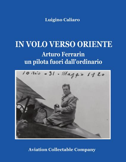 In volo verso Oriente. Arturo Ferrarin un pilota fuori dall'ordinario - Luigino Caliaro - copertina
