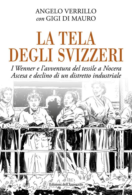 La tela degli svizzeri. I Wenner e l'avventura del tessile a Nocera. Ascesa e declino di un distretto industriale - Angelo Verrillo,Gigi Di Mauro - copertina