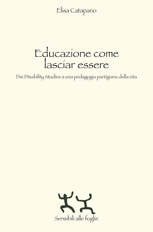 Educazione come lasciar essere. Dai Disability Studies a una pedagogia partigiana della vita - Elisa Catapano - copertina
