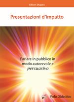 Presentazioni d'impatto. Parlare in pubblico in modo autorevole e persuasivo