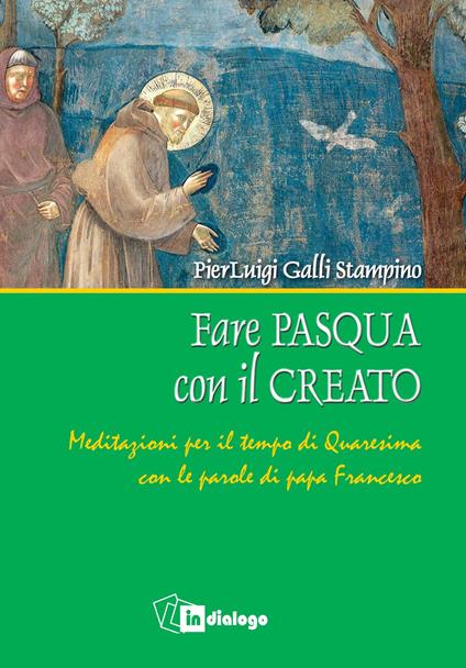 Fare Pasqua con il creato. Meditazioni per il tempo di Quaresima con le parole di papa Francesco - Pierluigi Galli Stampino - copertina