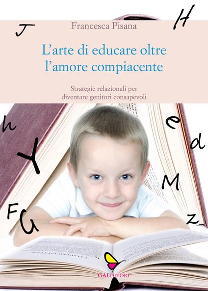 L' arte di educare oltre l'amore compiacente. Strategie relazionali per diventare genitori consapevoli - Francesca Pisana - copertina